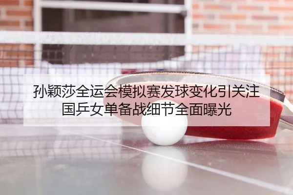 孙颖莎全运会模拟赛发球变化引关注 国乒女单备战细节全面曝光