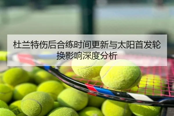 杜兰特伤后合练时间更新与太阳首发轮换影响深度分析