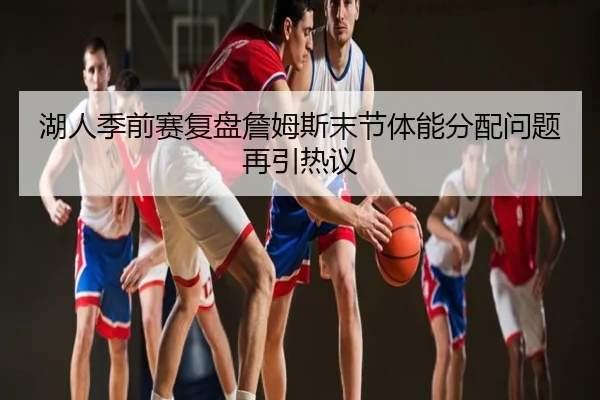 湖人季前赛复盘詹姆斯末节体能分配问题再引热议